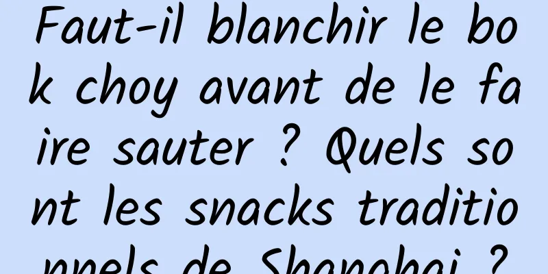 Faut-il blanchir le bok choy avant de le faire sauter ? Quels sont les snacks traditionnels de Shanghai ?