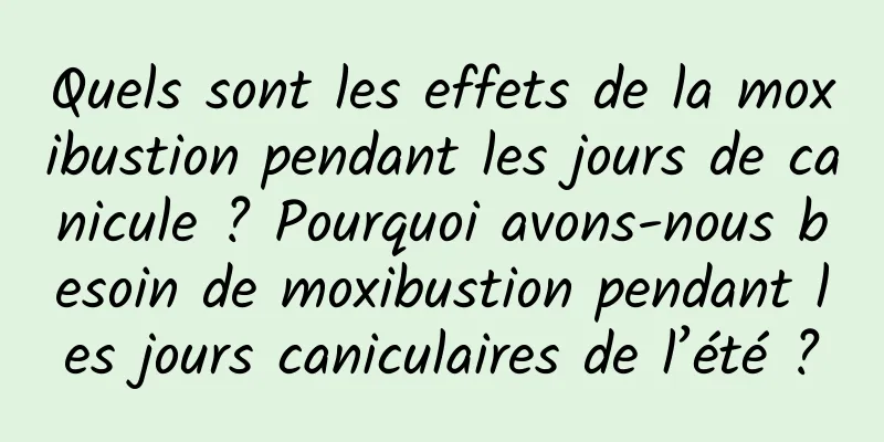 Quels sont les effets de la moxibustion pendant les jours de canicule ? Pourquoi avons-nous besoin de moxibustion pendant les jours caniculaires de l’été ?