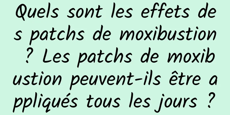 Quels sont les effets des patchs de moxibustion ? Les patchs de moxibustion peuvent-ils être appliqués tous les jours ?