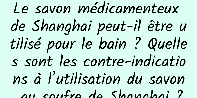 Le savon médicamenteux de Shanghai peut-il être utilisé pour le bain ? Quelles sont les contre-indications à l’utilisation du savon au soufre de Shanghai ?