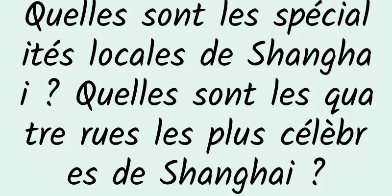 Quelles sont les spécialités locales de Shanghai ? Quelles sont les quatre rues les plus célèbres de Shanghai ?