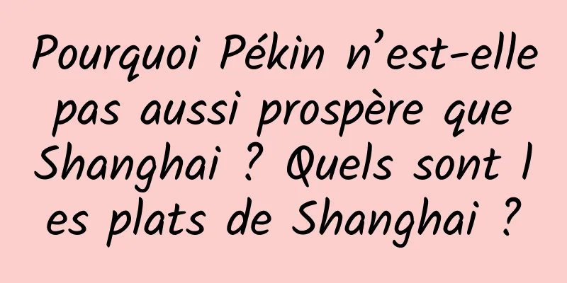 Pourquoi Pékin n’est-elle pas aussi prospère que Shanghai ? Quels sont les plats de Shanghai ?