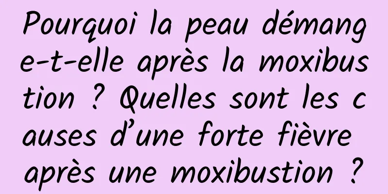 Pourquoi la peau démange-t-elle après la moxibustion ? Quelles sont les causes d’une forte fièvre après une moxibustion ?