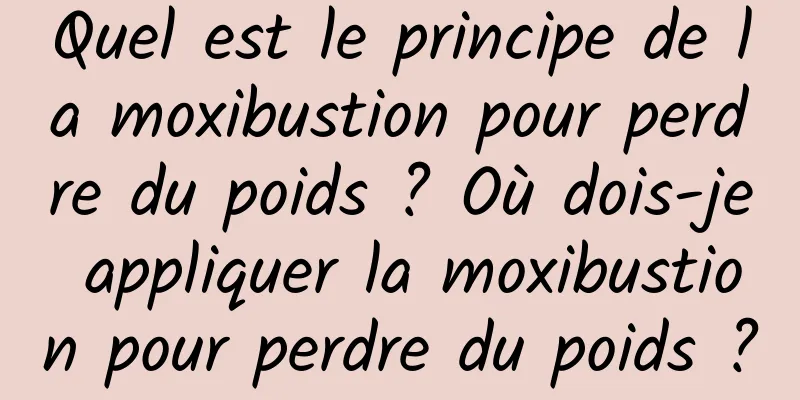 Quel est le principe de la moxibustion pour perdre du poids ? Où dois-je appliquer la moxibustion pour perdre du poids ?