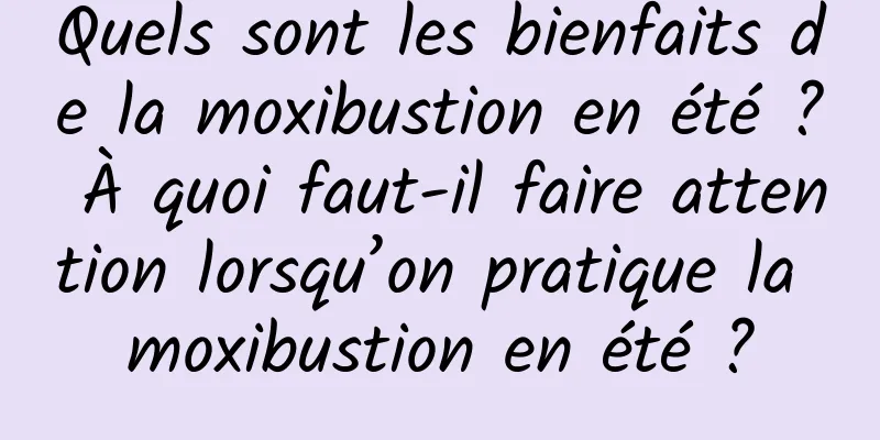 Quels sont les bienfaits de la moxibustion en été ? À quoi faut-il faire attention lorsqu’on pratique la moxibustion en été ?