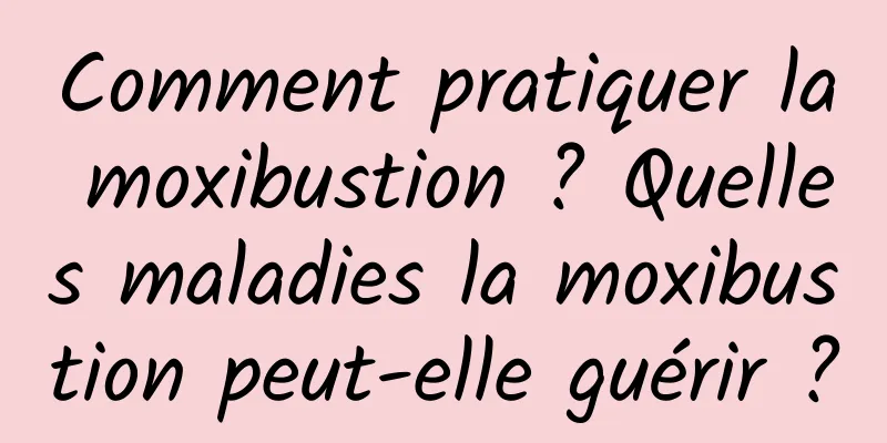 Comment pratiquer la moxibustion ? Quelles maladies la moxibustion peut-elle guérir ?