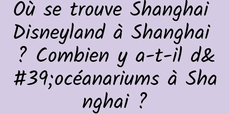 Où se trouve Shanghai Disneyland à Shanghai ? Combien y a-t-il d'océanariums à Shanghai ?
