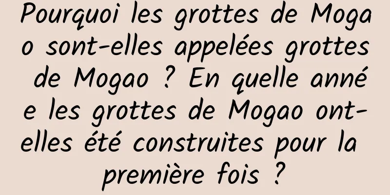 Pourquoi les grottes de Mogao sont-elles appelées grottes de Mogao ? En quelle année les grottes de Mogao ont-elles été construites pour la première fois ?