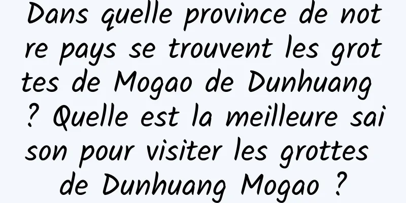 Dans quelle province de notre pays se trouvent les grottes de Mogao de Dunhuang ? Quelle est la meilleure saison pour visiter les grottes de Dunhuang Mogao ?