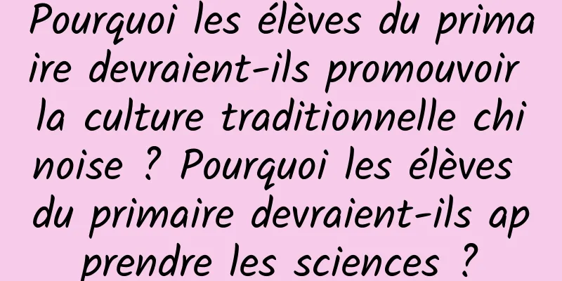 Pourquoi les élèves du primaire devraient-ils promouvoir la culture traditionnelle chinoise ? Pourquoi les élèves du primaire devraient-ils apprendre les sciences ?