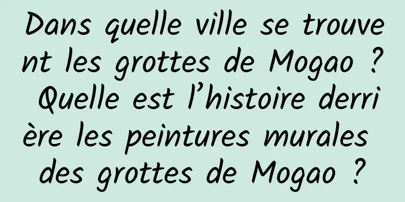 Dans quelle ville se trouvent les grottes de Mogao ? Quelle est l’histoire derrière les peintures murales des grottes de Mogao ?