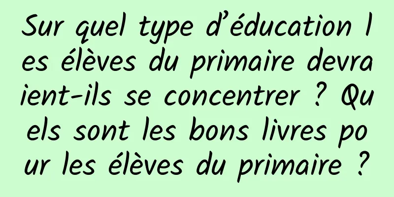 Sur quel type d’éducation les élèves du primaire devraient-ils se concentrer ? Quels sont les bons livres pour les élèves du primaire ?