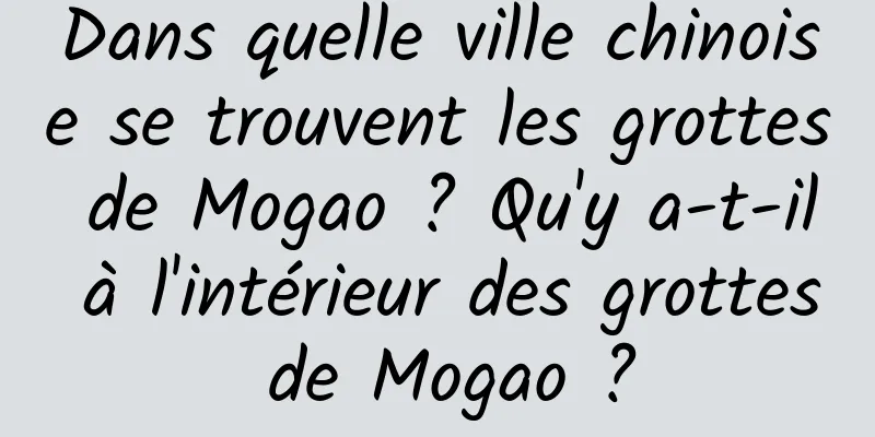 Dans quelle ville chinoise se trouvent les grottes de Mogao ? Qu'y a-t-il à l'intérieur des grottes de Mogao ?