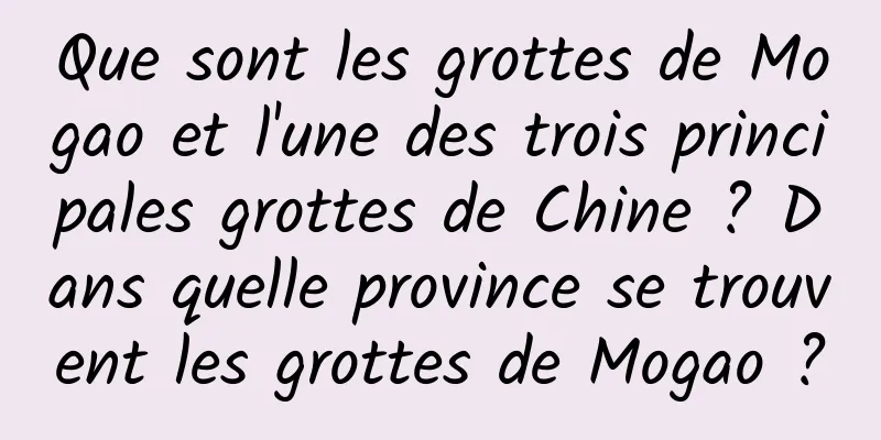 Que sont les grottes de Mogao et l'une des trois principales grottes de Chine ? Dans quelle province se trouvent les grottes de Mogao ?