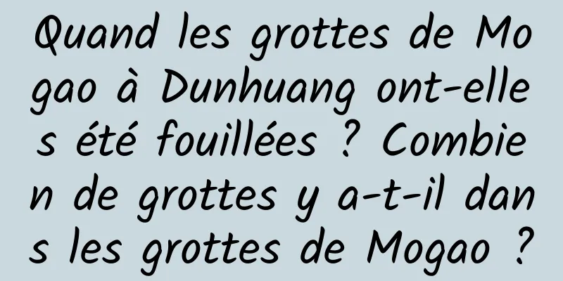 Quand les grottes de Mogao à Dunhuang ont-elles été fouillées ? Combien de grottes y a-t-il dans les grottes de Mogao ?