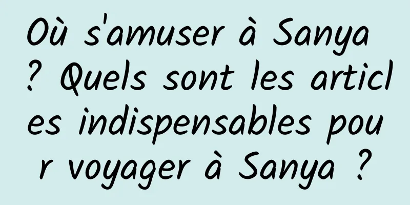 Où s'amuser à Sanya ? Quels sont les articles indispensables pour voyager à Sanya ?