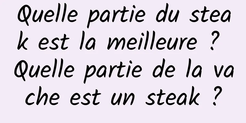 Quelle partie du steak est la meilleure ? Quelle partie de la vache est un steak ?