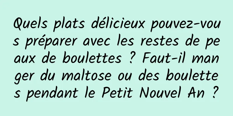 Quels plats délicieux pouvez-vous préparer avec les restes de peaux de boulettes ? Faut-il manger du maltose ou des boulettes pendant le Petit Nouvel An ?