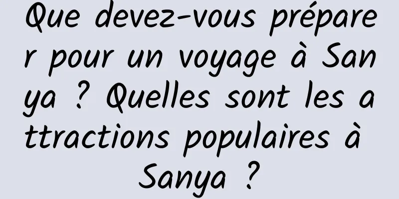 Que devez-vous préparer pour un voyage à Sanya ? Quelles sont les attractions populaires à Sanya ?