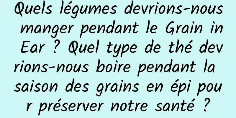 Quels légumes devrions-nous manger pendant le Grain in Ear ? Quel type de thé devrions-nous boire pendant la saison des grains en épi pour préserver notre santé ?