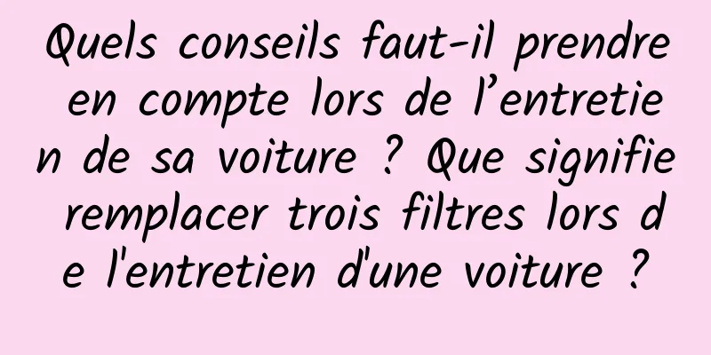 Quels conseils faut-il prendre en compte lors de l’entretien de sa voiture ? Que signifie remplacer trois filtres lors de l'entretien d'une voiture ?