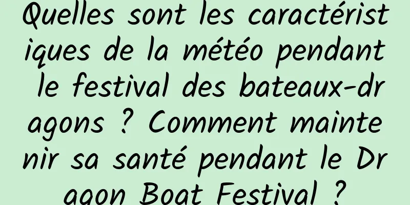 Quelles sont les caractéristiques de la météo pendant le festival des bateaux-dragons ? Comment maintenir sa santé pendant le Dragon Boat Festival ?