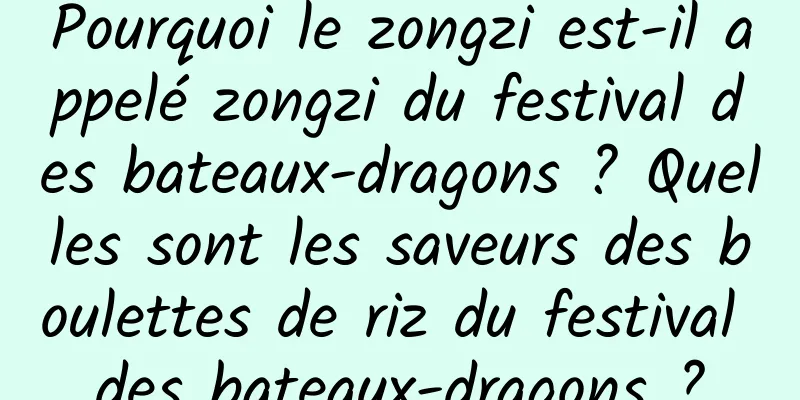 Pourquoi le zongzi est-il appelé zongzi du festival des bateaux-dragons ? Quelles sont les saveurs des boulettes de riz du festival des bateaux-dragons ?