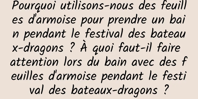 Pourquoi utilisons-nous des feuilles d'armoise pour prendre un bain pendant le festival des bateaux-dragons ? À quoi faut-il faire attention lors du bain avec des feuilles d'armoise pendant le festival des bateaux-dragons ?