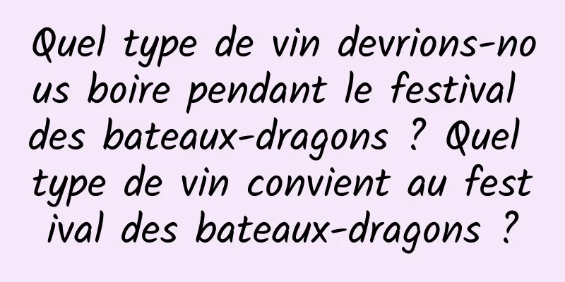 Quel type de vin devrions-nous boire pendant le festival des bateaux-dragons ? Quel type de vin convient au festival des bateaux-dragons ?
