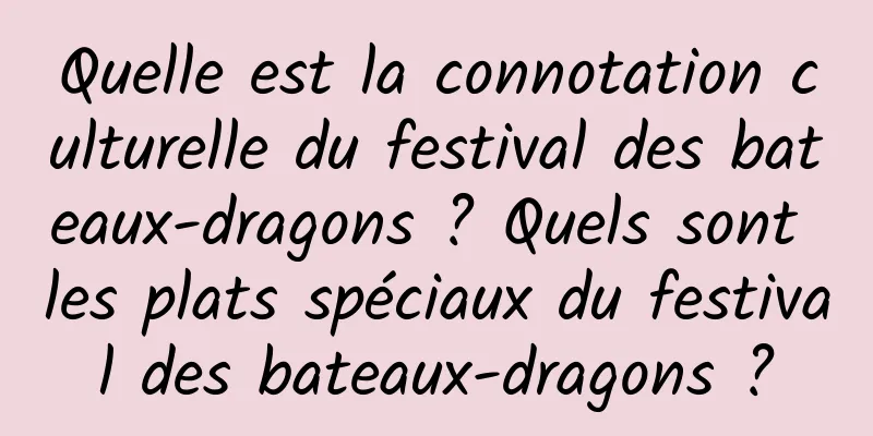 Quelle est la connotation culturelle du festival des bateaux-dragons ? Quels sont les plats spéciaux du festival des bateaux-dragons ?