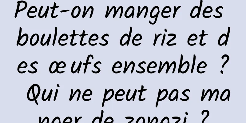 Peut-on manger des boulettes de riz et des œufs ensemble ? Qui ne peut pas manger de zongzi ?