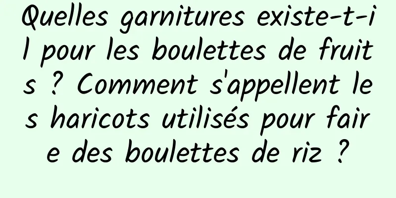 Quelles garnitures existe-t-il pour les boulettes de fruits ? Comment s'appellent les haricots utilisés pour faire des boulettes de riz ?