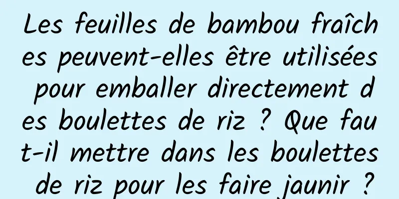 Les feuilles de bambou fraîches peuvent-elles être utilisées pour emballer directement des boulettes de riz ? Que faut-il mettre dans les boulettes de riz pour les faire jaunir ?
