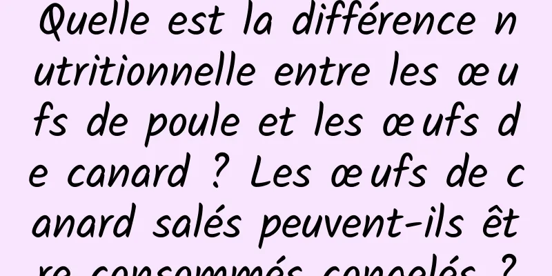 Quelle est la différence nutritionnelle entre les œufs de poule et les œufs de canard ? Les œufs de canard salés peuvent-ils être consommés congelés ?