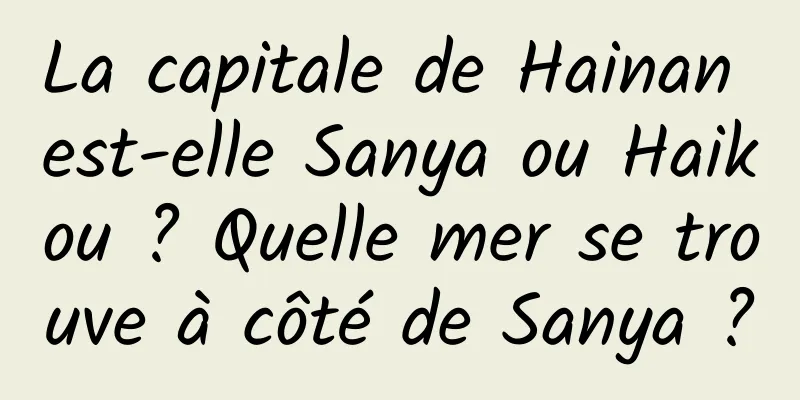La capitale de Hainan est-elle Sanya ou Haikou ? Quelle mer se trouve à côté de Sanya ?