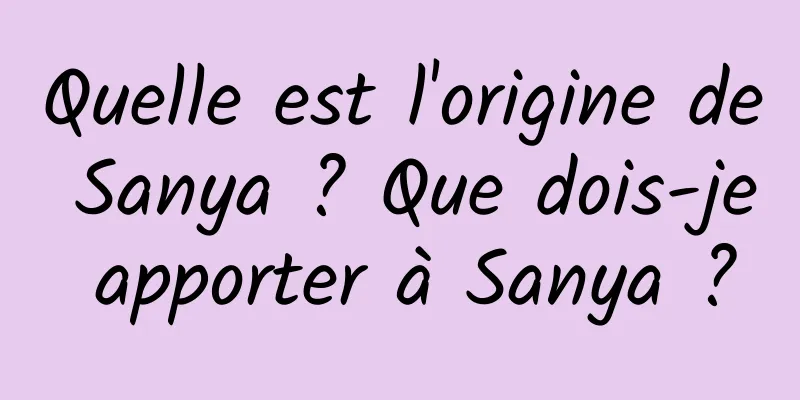 Quelle est l'origine de Sanya ? Que dois-je apporter à Sanya ?