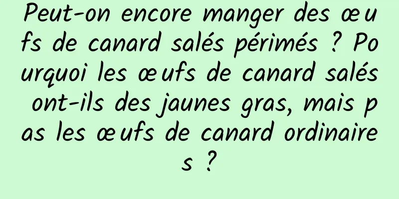Peut-on encore manger des œufs de canard salés périmés ? Pourquoi les œufs de canard salés ont-ils des jaunes gras, mais pas les œufs de canard ordinaires ?