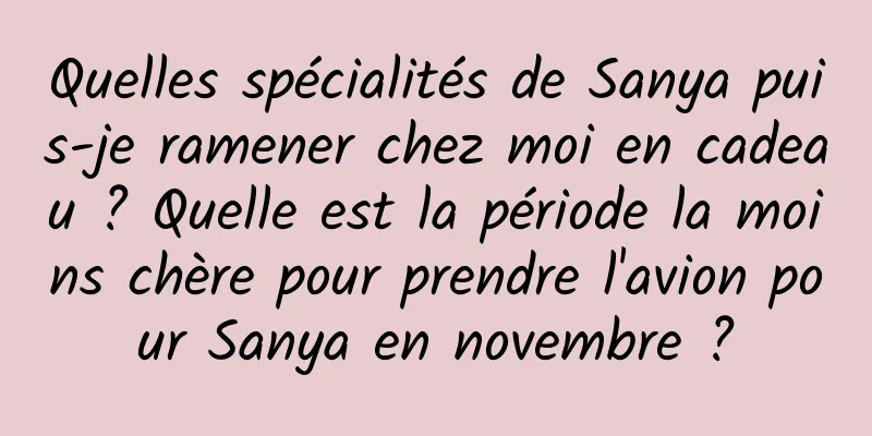 Quelles spécialités de Sanya puis-je ramener chez moi en cadeau ? Quelle est la période la moins chère pour prendre l'avion pour Sanya en novembre ?