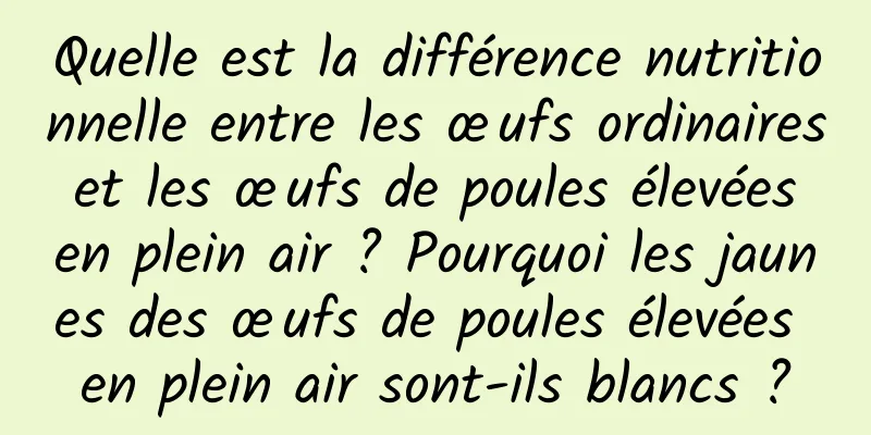 Quelle est la différence nutritionnelle entre les œufs ordinaires et les œufs de poules élevées en plein air ? Pourquoi les jaunes des œufs de poules élevées en plein air sont-ils blancs ?