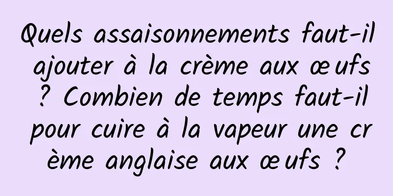 Quels assaisonnements faut-il ajouter à la crème aux œufs ? Combien de temps faut-il pour cuire à la vapeur une crème anglaise aux œufs ?