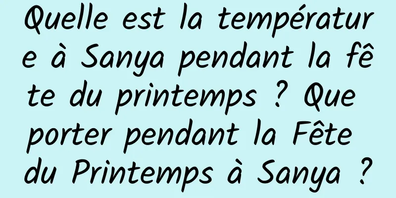 Quelle est la température à Sanya pendant la fête du printemps ? Que porter pendant la Fête du Printemps à Sanya ?