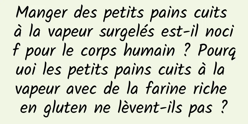 Manger des petits pains cuits à la vapeur surgelés est-il nocif pour le corps humain ? Pourquoi les petits pains cuits à la vapeur avec de la farine riche en gluten ne lèvent-ils pas ?