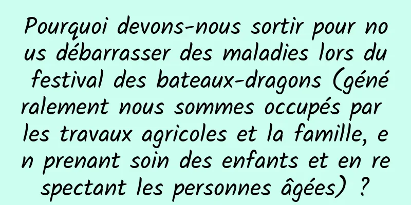 Pourquoi devons-nous sortir pour nous débarrasser des maladies lors du festival des bateaux-dragons (généralement nous sommes occupés par les travaux agricoles et la famille, en prenant soin des enfants et en respectant les personnes âgées) ?
