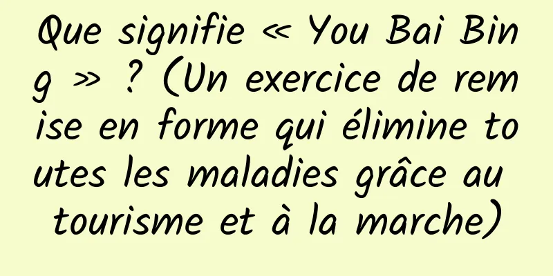 Que signifie « You Bai Bing » ? (Un exercice de remise en forme qui élimine toutes les maladies grâce au tourisme et à la marche)