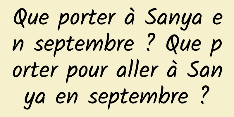 Que porter à Sanya en septembre ? Que porter pour aller à Sanya en septembre ?