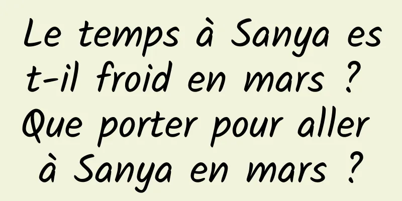 Le temps à Sanya est-il froid en mars ? Que porter pour aller à Sanya en mars ?
