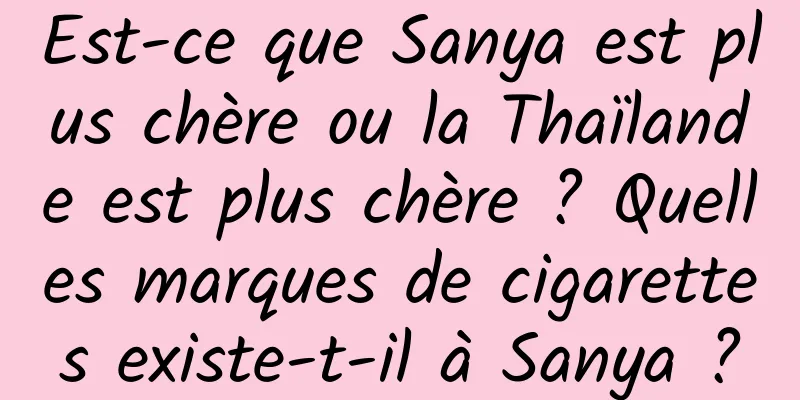 Est-ce que Sanya est plus chère ou la Thaïlande est plus chère ? Quelles marques de cigarettes existe-t-il à Sanya ?