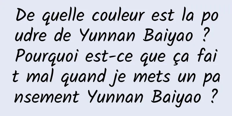 De quelle couleur est la poudre de Yunnan Baiyao ? Pourquoi est-ce que ça fait mal quand je mets un pansement Yunnan Baiyao ?