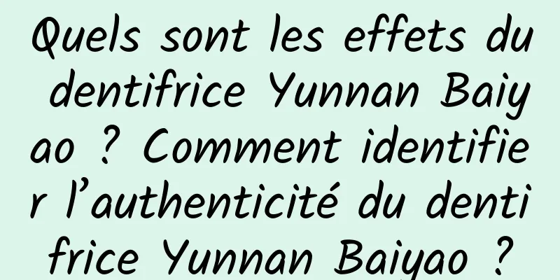 Quels sont les effets du dentifrice Yunnan Baiyao ? Comment identifier l’authenticité du dentifrice Yunnan Baiyao ?