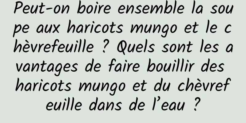 Peut-on boire ensemble la soupe aux haricots mungo et le chèvrefeuille ? Quels sont les avantages de faire bouillir des haricots mungo et du chèvrefeuille dans de l’eau ?